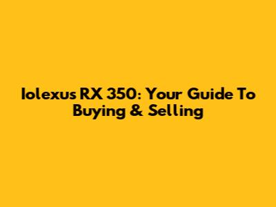 Iolexus RX 350: Your Guide To Buying & Selling