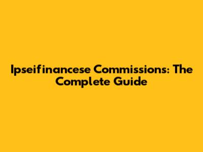Ipseifinancese Commissions: The Complete Guide