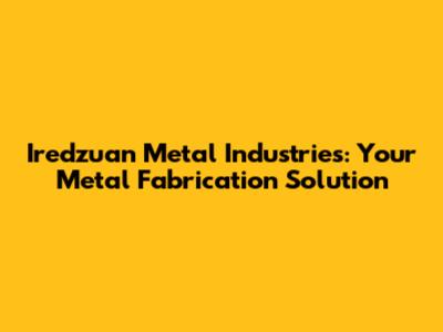 Iredzuan Metal Industries: Your Metal Fabrication Solution