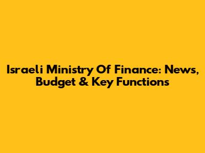 Israeli Ministry Of Finance: News, Budget & Key Functions