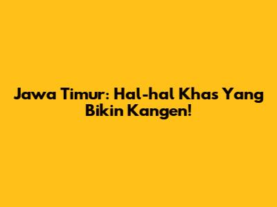 Jawa Timur: Hal-hal Khas Yang Bikin Kangen!