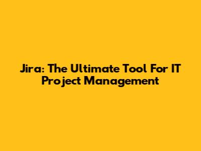 Jira: The Ultimate Tool For IT Project Management