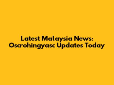 Latest Malaysia News: Oscrohingyasc Updates Today