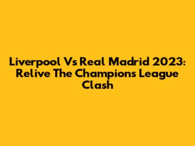 Liverpool Vs Real Madrid 2023: Relive The Champions League Clash