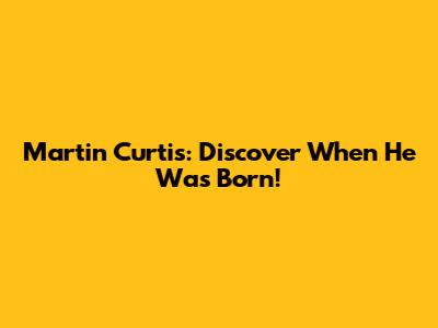 Martin Curtis: Discover When He Was Born!