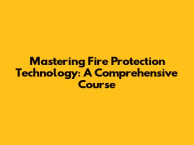 Mastering Fire Protection Technology: A Comprehensive Course