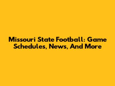 Missouri State Football: Game Schedules, News, And More