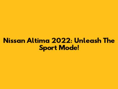 Nissan Altima 2022: Unleash The Sport Mode!
