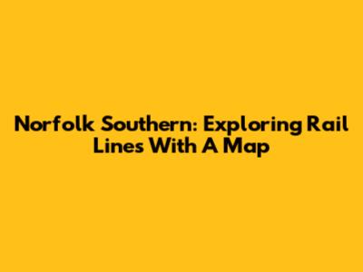 Norfolk Southern: Exploring Rail Lines With A Map