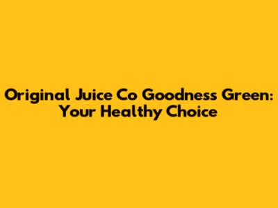 Original Juice Co Goodness Green: Your Healthy Choice