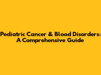 Pediatric Cancer & Blood Disorders: A Comprehensive Guide