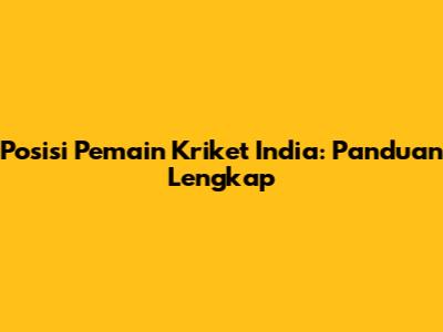 Posisi Pemain Kriket India: Panduan Lengkap