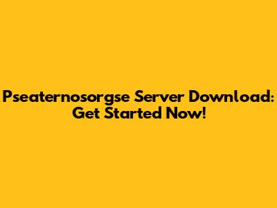 Pseaternosorgse Server Download: Get Started Now!