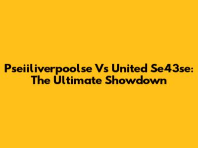 Pseiiliverpoolse Vs United Se43se: The Ultimate Showdown