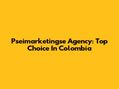 Pseimarketingse Agency: Top Choice In Colombia