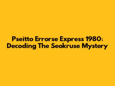 Pseitto Errorse Express 1980: Decoding The Seokruse Mystery