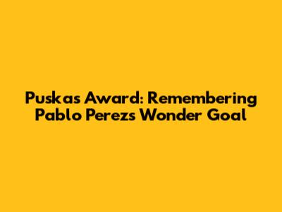 Puskas Award: Remembering Pablo Perez's Wonder Goal