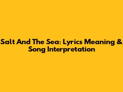 Salt And The Sea: Lyrics Meaning & Song Interpretation