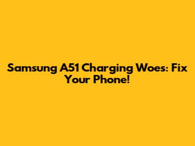 Samsung A51 Charging Woes: Fix Your Phone!