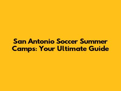 San Antonio Soccer Summer Camps: Your Ultimate Guide