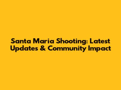 Santa Maria Shooting: Latest Updates & Community Impact