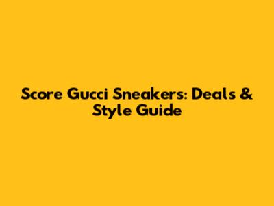 Score Gucci Sneakers: Deals & Style Guide