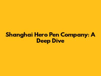 Shanghai Hero Pen Company: A Deep Dive