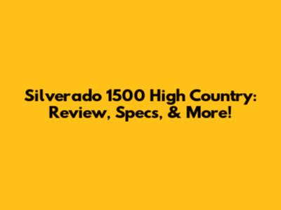 Silverado 1500 High Country: Review, Specs, & More!