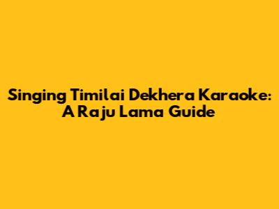 Singing 'Timilai Dekhera' Karaoke: A Raju Lama Guide