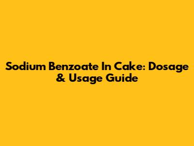 Sodium Benzoate In Cake: Dosage & Usage Guide
