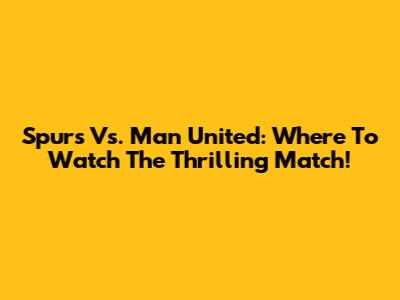 Spurs Vs. Man United: Where To Watch The Thrilling Match!
