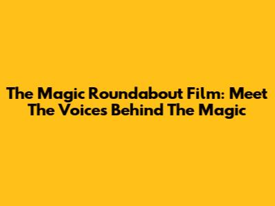 The Magic Roundabout Film: Meet The Voices Behind The Magic