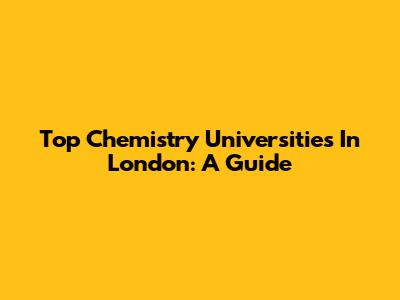 Top Chemistry Universities In London: A Guide