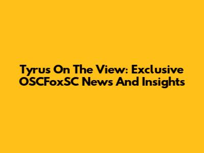 Tyrus On The View: Exclusive OSCFoxSC News And Insights