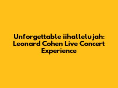 Unforgettable 'iihallelujah': Leonard Cohen Live Concert Experience
