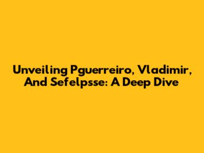 Unveiling Pguerreiro, Vladimir, And Sefelpsse: A Deep Dive